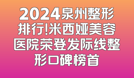 2024泉州整形排行！米西娅美容医院荣登发际线整形口碑榜首