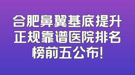 合肥鼻翼基底提升正规靠谱医院排名榜前五公布！