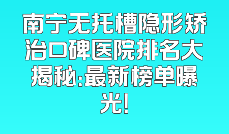 南宁无托槽隐形矫治口碑医院排名大揭秘：最新榜单曝光！