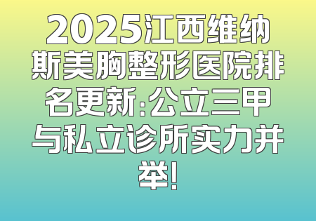 2025江西维纳斯美胸整形医院排名更新：公立三甲与私立诊所实力并举！