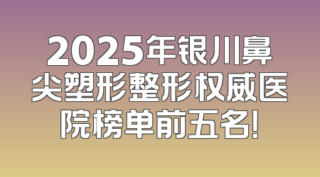 2025年银川鼻尖塑形整形权威医院榜单前五名！
