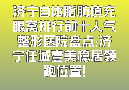济宁自体脂肪填充眼窝排行前十人气整形医院盘点：济宁任城壹美稳居领跑位置！