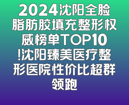 2024沈阳全脸脂肪胶填充整形权威榜单TOP10！沈阳臻美医疗整形医院性价比超群领跑