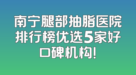 南宁腿部抽脂医院排行榜优选5家好口碑机构!