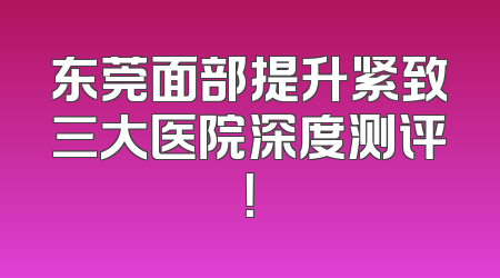 东莞面部提升紧致三大医院深度测评！