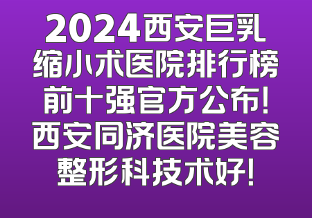 2024西安巨乳缩小术医院排行榜前十强官方公布！西安同济医院美容整形科技术好！
