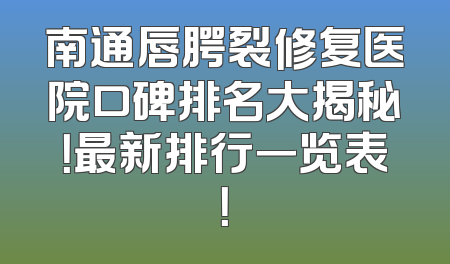 南通唇腭裂修复医院口碑排名大揭秘！最新排行一览表！