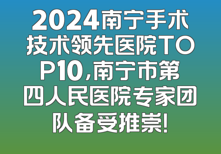2024南宁手术技术领先医院TOP10，南宁市第四人民医院专家团队备受推崇！