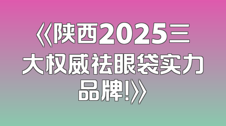 《陕西2025三大权威祛眼袋实力品牌！》