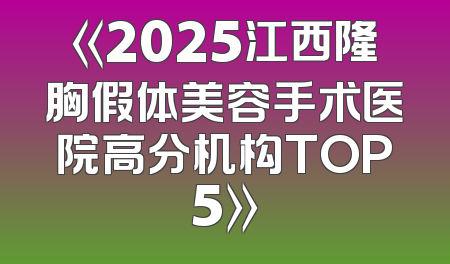 《2025江西隆胸假体美容手术医院高分机构TOP5》