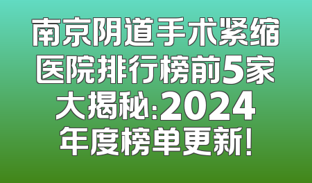 南京阴道手术紧缩医院排行榜前5家大揭秘：2024年度榜单更新！