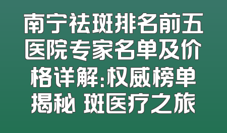 南宁祛斑排名前五医院专家名单及价格详解：权威榜单揭秘袪斑医疗之旅