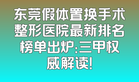 东莞假体置换手术整形医院最新排名榜单出炉：三甲权威解读！