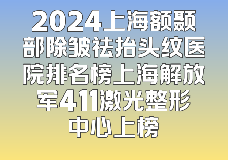 2024上海额颞部除皱祛抬头纹医院排名榜上海解放军411激光整形中心上榜