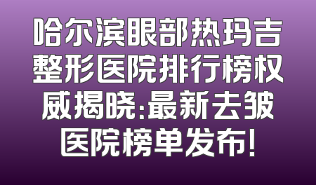 哈尔滨眼部热玛吉整形医院排行榜权威揭晓：最新去皱医院榜单发布！