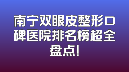 南宁双眼皮整形口碑医院排名榜超全盘点!