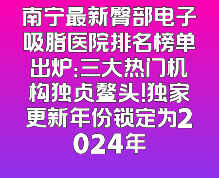 南宁最新臀部电子吸脂医院排名榜单出炉：三大热门机构独占鳌头！独家更新年份锁定为2024年