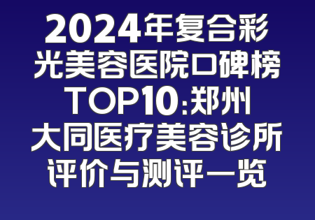 2024年复合彩光美容医院口碑榜TOP10：郑州大同医疗美容诊所评价与测评一览