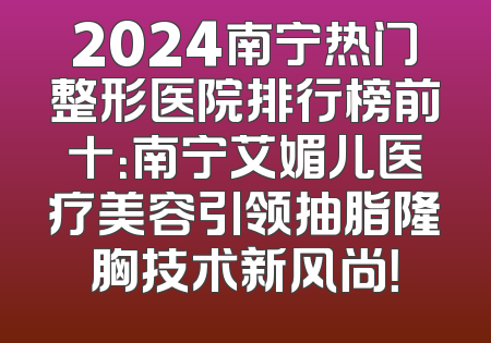 2024南宁热门整形医院排行榜前十：南宁艾媚儿医疗美容引领抽脂隆胸技术新风尚！