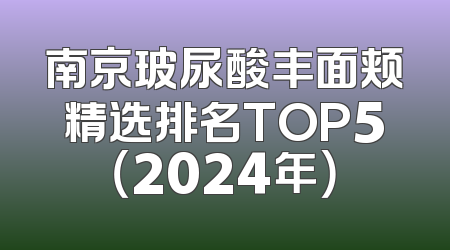 南京玻尿酸丰面颊精选排名TOP5（2024年）