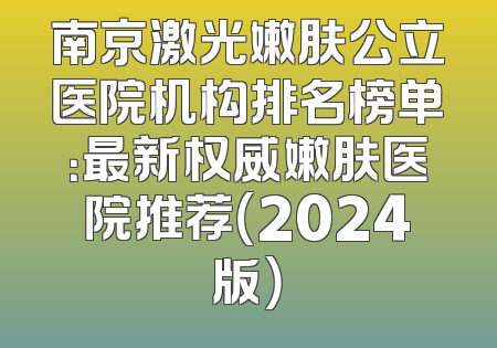 南京激光嫩肤公立医院机构排名榜单：最新权威嫩肤医院推荐（2024版）