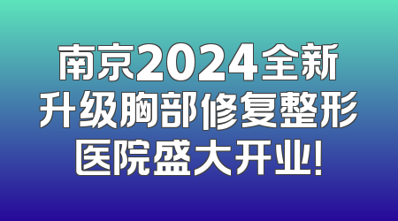 南京2024全新升级胸部修复整形医院盛大开业！