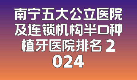 南宁五大公立医院及连锁机构半口种植牙医院排名 2024