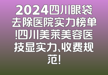 2024四川眼袋去除医院实力榜单！四川美莱美容医技显实力、收费规范！