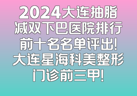 2024大连抽脂减双下巴医院排行前十名名单评出！大连星海科美整形门诊前三甲！