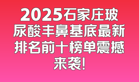 2025石家庄玻尿酸丰鼻基底最新排名前十榜单震撼来袭！