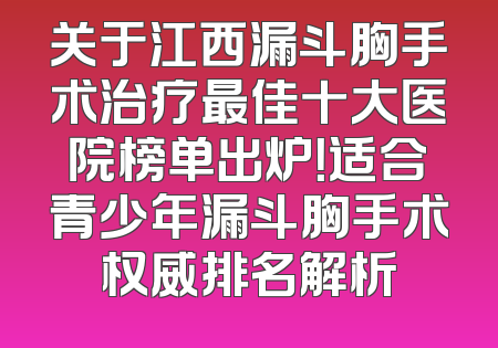 关于江西漏斗胸手术治疗最佳十大医院榜单出炉！适合青少年漏斗胸手术权威排名解析
