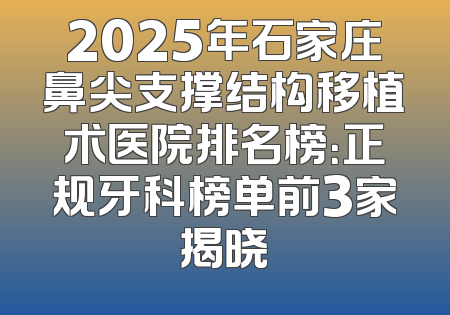 2025年石家庄鼻尖支撑结构移植术医院排名榜：正规牙科榜单前3家揭晓