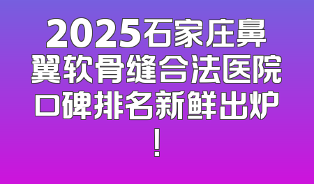 2025石家庄鼻翼软骨缝合法医院口碑排名新鲜出炉！
