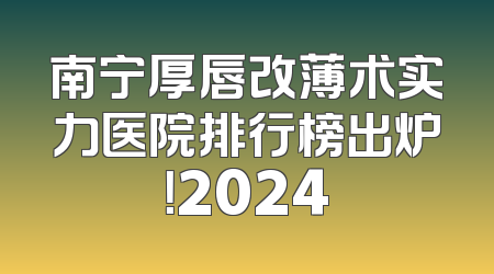 南宁厚唇改薄术实力医院排行榜出炉！2024