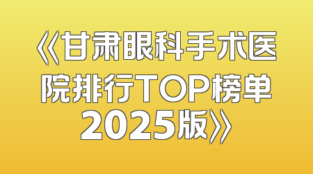 《甘肃眼科手术医院排行TOP榜单2025版》