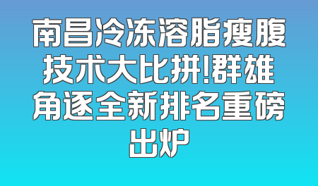 南昌冷冻溶脂瘦腹技术大比拼！群雄角逐全新排名重磅出炉