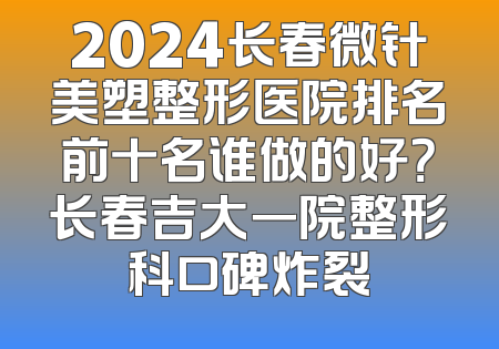 2024长春微针美塑整形医院排名前十名谁做的好？长春吉大一院整形科口碑炸裂
