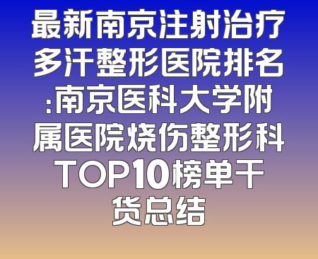 最新南京注射治疗多汗整形医院排名：南京医科大学附属医院烧伤整形科TOP10榜单干货总结