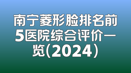 南宁菱形脸排名前5医院综合评价一览（2024）