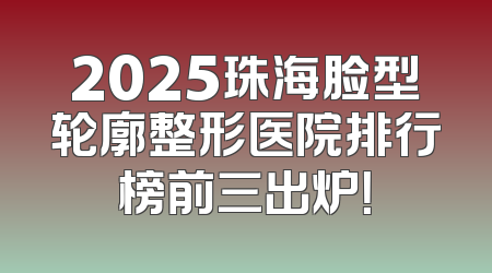 2025珠海脸型轮廓整形医院排行榜前三出炉！