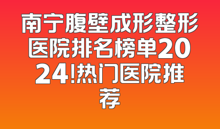 南宁腹壁成形整形医院排名榜单2024！热门医院推荐