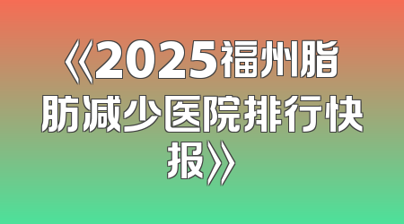 《2025福州脂肪减少医院排行快报》