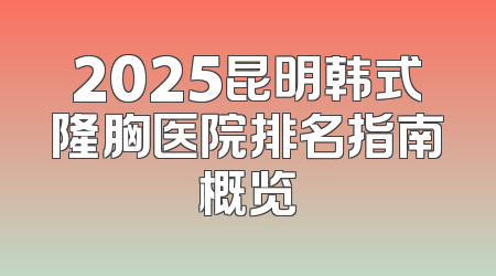 2025昆明韩式隆胸医院排名指南概览