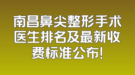 南昌鼻尖整形手术医生排名及最新收费标准公布！