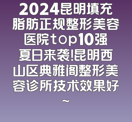 2024昆明填充脂肪正规整形美容医院top10强夏日来袭！昆明西山区典雅阁整形美容诊所技术效果好~
