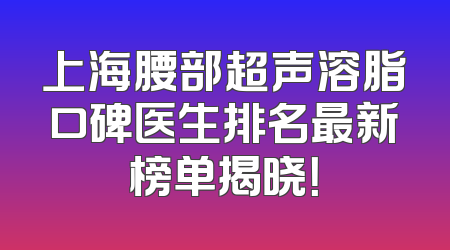 上海腰部超声溶脂口碑医生排名最新榜单揭晓！