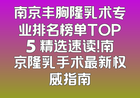 南京丰胸隆乳术专业排名榜单TOP5 精选速读！南京隆乳手术最新权威指南