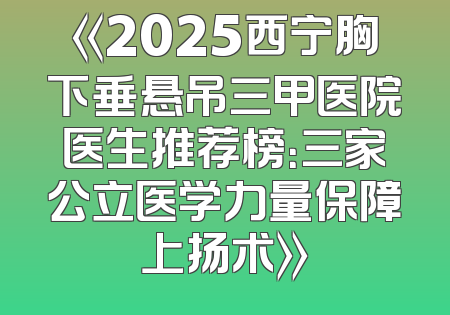 《2025西宁胸下垂悬吊三甲医院医生推荐榜：三家公立医学力量保障上扬术》