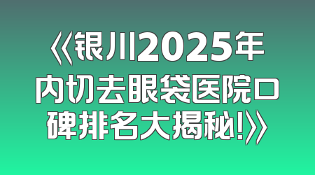 《银川2025年内切去眼袋医院口碑排名大揭秘！》