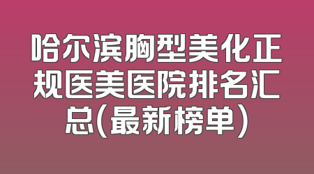 哈尔滨胸型美化正规医美医院排名汇总（最新榜单）